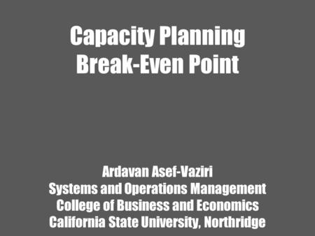 Capacity Planning Break-Even Point Ardavan Asef-Vaziri Systems and Operations Management College of Business and Economics California State University,