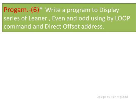 Progam.-(6)* Write a program to Display series of Leaner, Even and odd using by LOOP command and Direct Offset address. Design by : sir Masood.