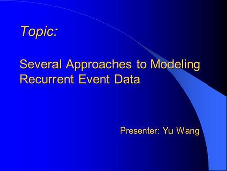 Topic: Several Approaches to Modeling Recurrent Event Data Presenter: Yu Wang.