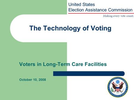 Making every vote count. United States Election Assistance Commission The Technology of Voting Voters in Long-Term Care Facilities October 10, 2008.