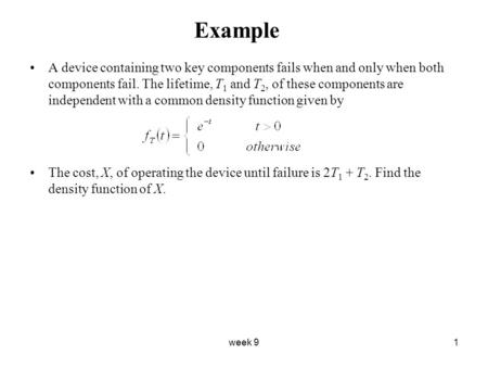 Week 91 Example A device containing two key components fails when and only when both components fail. The lifetime, T 1 and T 2, of these components are.