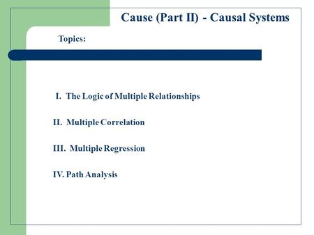 Cause (Part II) - Causal Systems I. The Logic of Multiple Relationships II. Multiple Correlation Topics: III. Multiple Regression IV. Path Analysis.