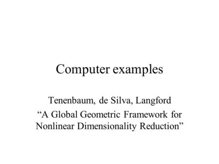 Computer examples Tenenbaum, de Silva, Langford “A Global Geometric Framework for Nonlinear Dimensionality Reduction”