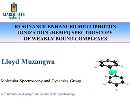 RESONANCE ENHANCED MULTIPHOTON IONIZATION (REMPI) SPECTROSCOPY OF WEAKLY BOUND COMPLEXES Lloyd Muzangwa Molecular Spectroscopy and Dynamics Group 67 th.