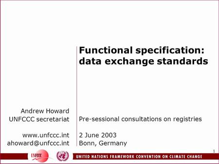 1 Functional specification: data exchange standards Pre-sessional consultations on registries 2 June 2003 Bonn, Germany Andrew Howard UNFCCC secretariat.