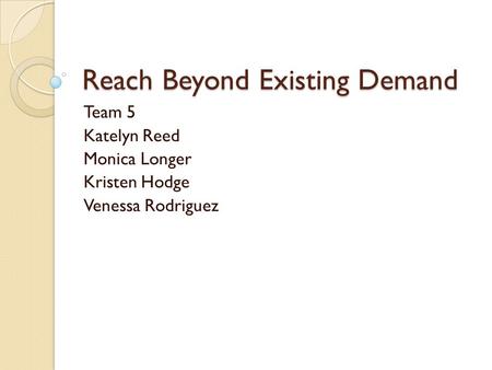 Reach Beyond Existing Demand Team 5 Katelyn Reed Monica Longer Kristen Hodge Venessa Rodriguez.