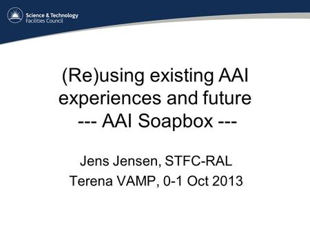 (Re)using existing AAI experiences and future --- AAI Soapbox --- Jens Jensen, STFC-RAL Terena VAMP, 0-1 Oct 2013.