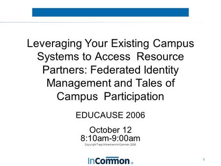 1 Leveraging Your Existing Campus Systems to Access Resource Partners: Federated Identity Management and Tales of Campus Participation EDUCAUSE 2006 October.