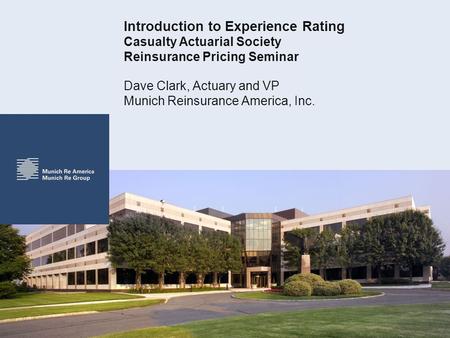 Introduction to Experience Rating Casualty Actuarial Society Reinsurance Pricing Seminar Dave Clark, Actuary and VP Munich Reinsurance America, Inc.
