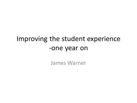 Improving the student experience -one year on James Warner.