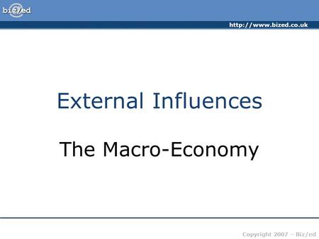 Copyright 2007 – Biz/ed External Influences The Macro-Economy.
