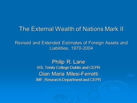 The External Wealth of Nations Mark II Revised and Extended Estimates of Foreign Assets and Liabilities, 1970-2004 Philip R. Lane IIIS, Trinity College.
