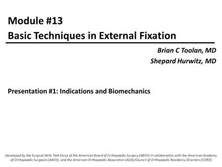 Module #13 Brian C Toolan, MD Shepard Hurwitz, MD Basic Techniques in External Fixation Developed by the Surgical Skills Task Force of the American Board.