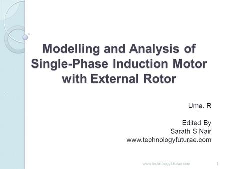 Modelling and Analysis of Single-Phase Induction Motor with External Rotor Uma. R Edited By Sarath S Nair www.technologyfuturae.com 1.