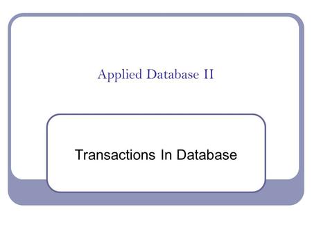 Applied Database II Transactions In Database The ACID Test Atomicity The whole transaction or none of it Consistency Remains in a consistent state -