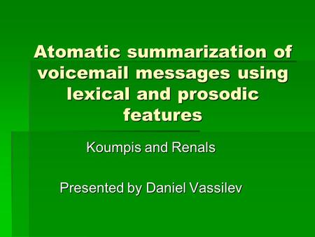 Atomatic summarization of voicemail messages using lexical and prosodic features Koumpis and Renals Presented by Daniel Vassilev.