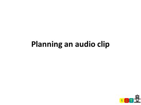 Planning an audio clip Your prototype should thus far have… a home section featuring a basic map of the school a section featuring a short video a section.