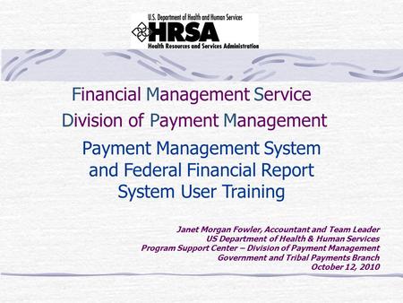 Financial Management Service Division of Payment Management Payment Management System and Federal Financial Report System User Training Janet Morgan Fowler,