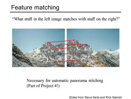 Feature matching “What stuff in the left image matches with stuff on the right?” Necessary for automatic panorama stitching (Part of Project 4!) Slides.