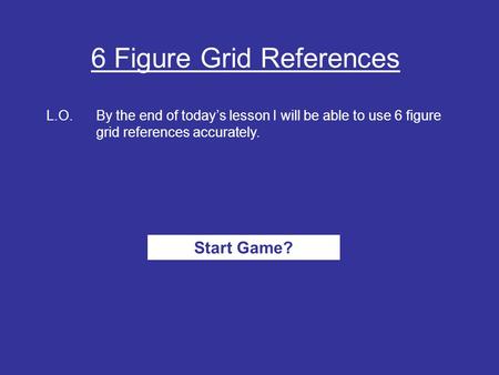 6 Figure Grid References L.O.By the end of today’s lesson I will be able to use 6 figure grid references accurately. Start Game?