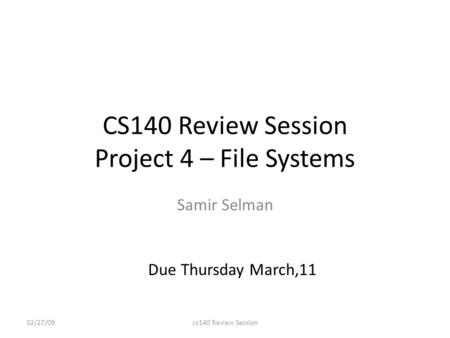 CS140 Review Session Project 4 – File Systems Samir Selman 02/27/09cs140 Review Session Due Thursday March,11.