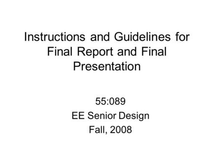 Instructions and Guidelines for Final Report and Final Presentation 55:089 EE Senior Design Fall, 2008.