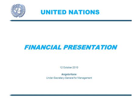 UNITED NATIONS FINANCIAL PRESENTATION 12 October 2010 Angela Kane Under-Secretary-General for Management.