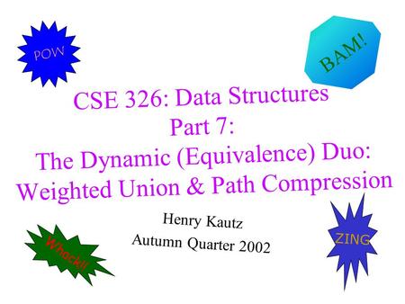 CSE 326: Data Structures Part 7: The Dynamic (Equivalence) Duo: Weighted Union & Path Compression Henry Kautz Autumn Quarter 2002 Whack!! ZING POW BAM!