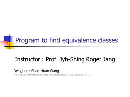 Program to find equivalence classes Instructor : Prof. Jyh-Shing Roger Jang Designer ： Shao-Huan Wang The ideas are reference to the textbook “Fundamentals.