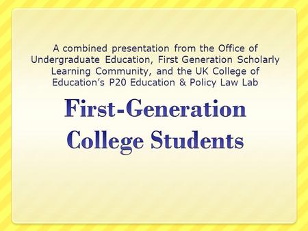A combined presentation from the Office of Undergraduate Education, First Generation Scholarly Learning Community, and the UK College of Education’s P20.