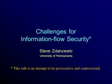 Challenges for Information-flow Security* Steve Zdancewic University of Pennsylvania * This talk is an attempt to be provocative and controversial.