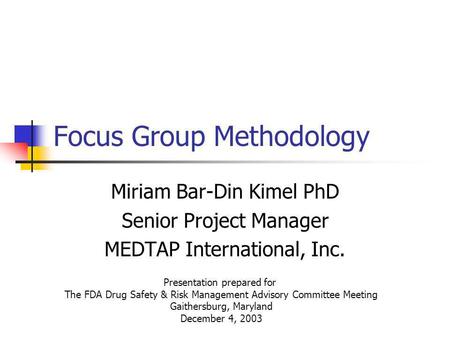 Focus Group Methodology Miriam Bar-Din Kimel PhD Senior Project Manager MEDTAP International, Inc. Presentation prepared for The FDA Drug Safety & Risk.