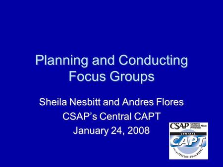 Planning and Conducting Focus Groups Sheila Nesbitt and Andres Flores CSAP’s Central CAPT January 24, 2008 Sheila Nesbitt and Andres Flores CSAP’s Central.