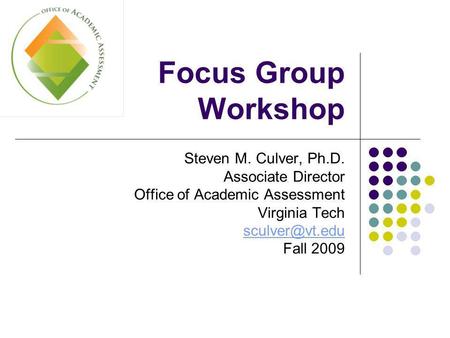 Focus Group Workshop Steven M. Culver, Ph.D. Associate Director Office of Academic Assessment Virginia Tech Fall 2009.