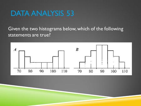 Data Analysis 53 Given the two histograms below, which of the following statements are true?