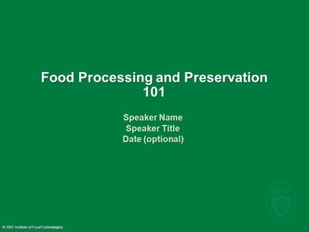 © 2007 Institute of Food Technologists Food Processing and Preservation 101 Speaker Name Speaker Title Date (optional) Speaker Name Speaker Title Date.