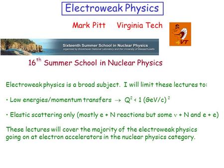 Electroweak Physics Mark Pitt Virginia Tech Electroweak physics is a broad subject. I will limit these lectures to: Low energies/momentum transfers 