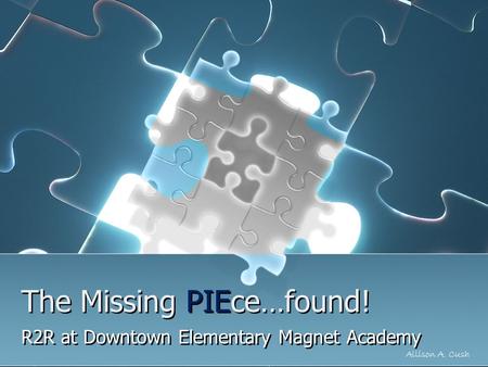 The Missing PIEce…found! R2R at Downtown Elementary Magnet Academy Allison A. Cush.