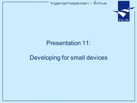 Presentation 11: Developing for small devices. Ingeniørhøjskolen i Århus Slide 2 af 11 Outline Which small devices? What are the limitations and what.