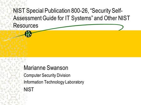NIST Special Publication 800-26, “Security Self- Assessment Guide for IT Systems” and Other NIST Resources Marianne Swanson Computer Security Division.