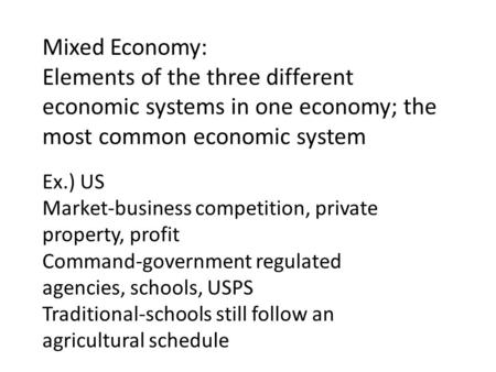 Mixed Economy: Elements of the three different economic systems in one economy; the most common economic system Ex.) US Market-business competition, private.
