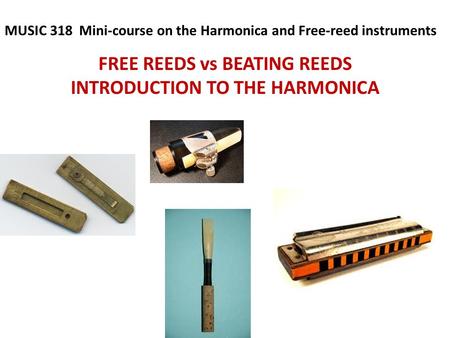FREE REEDS vs BEATING REEDS INTRODUCTION TO THE HARMONICA MUSIC 318 Mini-course on the Harmonica and Free-reed instruments.