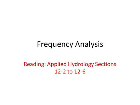Frequency Analysis Reading: Applied Hydrology Sections 12-2 to 12-6.