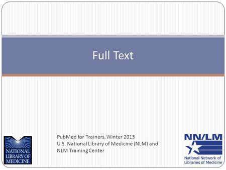 PubMed for Trainers, Winter 2013 U.S. National Library of Medicine (NLM) and NLM Training Center Full Text.