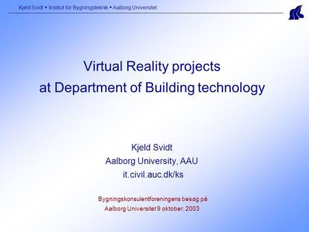 Virtual Reality projects at Department of Building technology Kjeld Svidt Aalborg University, AAU it.civil.auc.dk/ks Bygningskonsulentforeningens besøg.