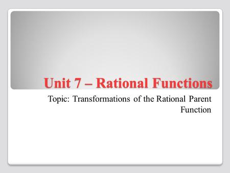 Unit 7 – Rational Functions Topic: Transformations of the Rational Parent Function.