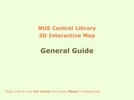 NUS Central Library 3D Interactive Map General Guide Right click to view full screen and press Pause to freeze slide.