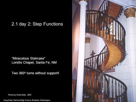 2.1 day 2: Step Functions “Miraculous Staircase” Loretto Chapel, Santa Fe, NM Two 360 o turns without support! Greg Kelly, Hanford High School, Richland,