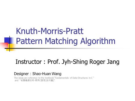 Knuth-Morris-Pratt Pattern Matching Algorithm Instructor : Prof. Jyh-Shing Roger Jang Designer ： Shao-Huan Wang The ideas are reference to the textbook.