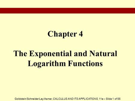 Goldstein/Schneider/Lay/Asmar, CALCULUS AND ITS APPLICATIONS, 11e – Slide 1 of 55 Chapter 4 The Exponential and Natural Logarithm Functions.